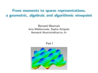 From moments to sparse representations,
a geometric, algebraic and algorithmic viewpoint
Bernard Mourrain
Inria M´editerran´ee, Sophia Antipolis
Bernard.Mourrain@inria.fr
Part I
 