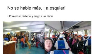 No se hable más, ¡ a esquiar!
• Primero el material y luego a las pistas

 