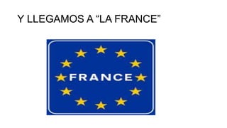 Y LLEGAMOS A “LA FRANCE”

 