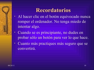 Recordatorios Al hacer clic en el botón equivocado nunca romper el ordenador. No tenga miedo de intentar algo. Cuando se es principiante, no dudes en probar sólo un botón para ver lo que hace. Cuanto más practiques más seguro que se convertirá. 