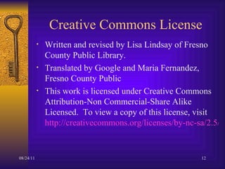Creative Commons License  Written and revised by Lisa Lindsay of Fresno County Public Library. Translated by Google and Maria Fernandez, Fresno County Public  This work is licensed under Creative Commons Attribution-Non Commercial-Share Alike Licensed.  To view a copy of this license, visit  http://creativecommons.org/licenses/by-nc-sa/2.5/ 
