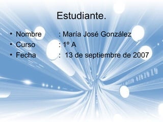 Estudiante. Nombre  : María José González Curso : 1º A Fecha  :  13 de septiembre de 2007 