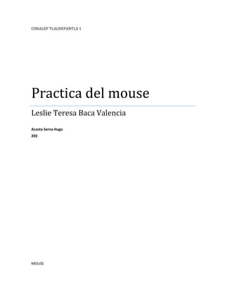 CONALEP TLALNEPANTLA 1
Practica del mouse
Leslie Teresa Baca Valencia
Acosta Serna Hugo
203
MOUSE
 