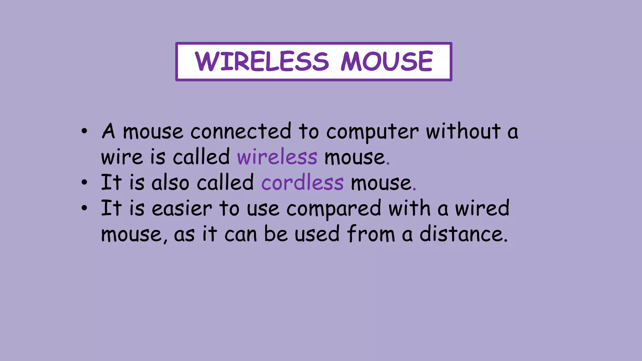 WIRELESS MOUSE
• A mouse connected to computer without a
wire is called wireless mouse.
• It is also called cordless mouse.
• It is easier to use compared with a wired
mouse, as it can be used from a distance.
 