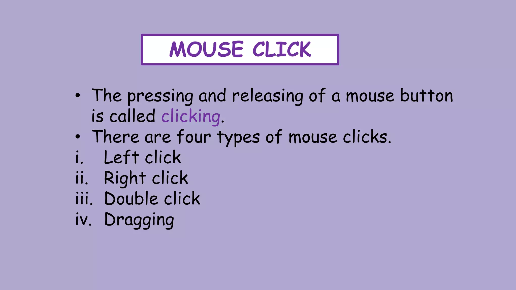 MOUSE CLICK
• The pressing and releasing of a mouse button
is called clicking.
• There are four types of mouse clicks.
i. Left click
ii. Right click
iii. Double click
iv. Dragging
 