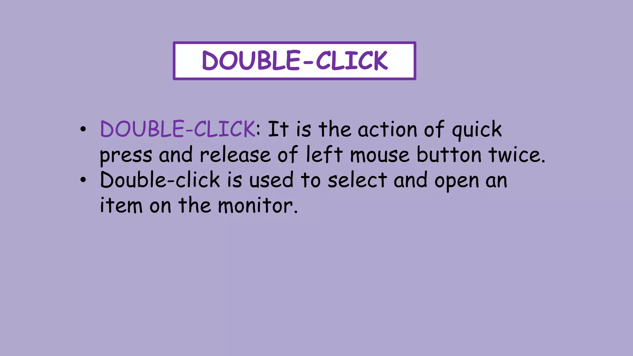 DOUBLE-CLICK
• DOUBLE-CLICK: It is the action of quick
press and release of left mouse button twice.
• Double-click is used to select and open an
item on the monitor.
 