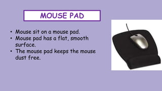 MOUSE PAD
• Mouse sit on a mouse pad.
• Mouse pad has a flat, smooth
surface.
• The mouse pad keeps the mouse
dust free.
 