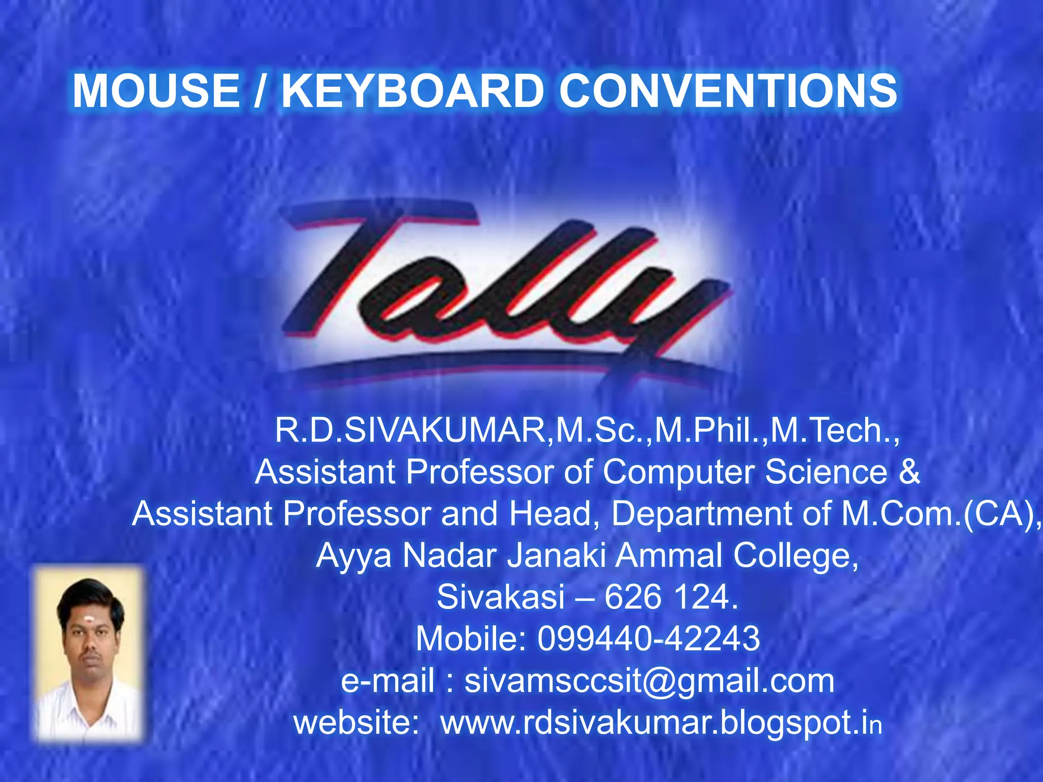 MOUSE / KEYBOARD CONVENTIONS
R.D.SIVAKUMAR,M.Sc.,M.Phil.,M.Tech.,
Assistant Professor of Computer Science &
Assistant Professor and Head, Department of M.Com.(CA),
Ayya Nadar Janaki Ammal College,
Sivakasi – 626 124.
Mobile: 099440-42243
e-mail : sivamsccsit@gmail.com
website: www.rdsivakumar.blogspot.in