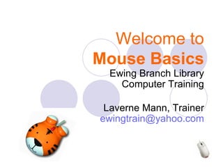 Welcome to Mouse Basics Ewing Branch Library Computer Training Laverne Mann, Trainer [email_address] 