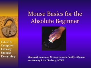 Mouse Basics for the Absolute Beginner Brought to you by Fresno County Public Library written by Lisa Lindsay, MLIS 
