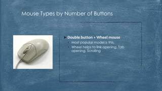 Mouse Types by Number of Buttons



               Double button + Wheel mouse
                • Most popular model is this.
                • Wheel helps to link opening, Tab
                  opening, Scrolling
 