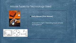 Mouse Types by Technology Used


               Early Mouse (First Mouse)



              •   From left to right: Opposing track wheels
                  by Engelbart
 
