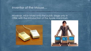 Inventor of the Mouse…

However, mice broke onto the public stage only in
1984, with the introduction of the Apple Macintosh.
 