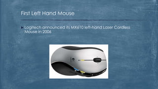 First Left Hand Mouse

 Logitechannounced its MX610 left-hand Laser Cordless
 Mouse in 2006
 
