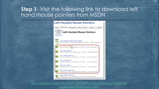Step 1- Visit the following link to download left
hand mouse pointers from MSDN




    http://archive.msdn.microsoft.com/lefthanded/Release/ProjectRel
                       eases.aspx?ReleaseId=2509
 