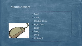 Mouse Actions

                   Point
                   Click
                   Double Click
                   Right Click
                   Scroll
                   Drag
                   Drop
                   Highlight
 