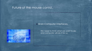 Future of the mouse contd..




                Brain   Computer Interfaces.


                 • We need to think what we want to do
                   and computer will do it for us.
 