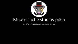 Mouse-tache studios pitch
By Caffery Browning and Daniel Archibald
 