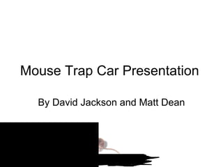 Mouse Trap Car Presentation  By David Jackson and Matt Dean 