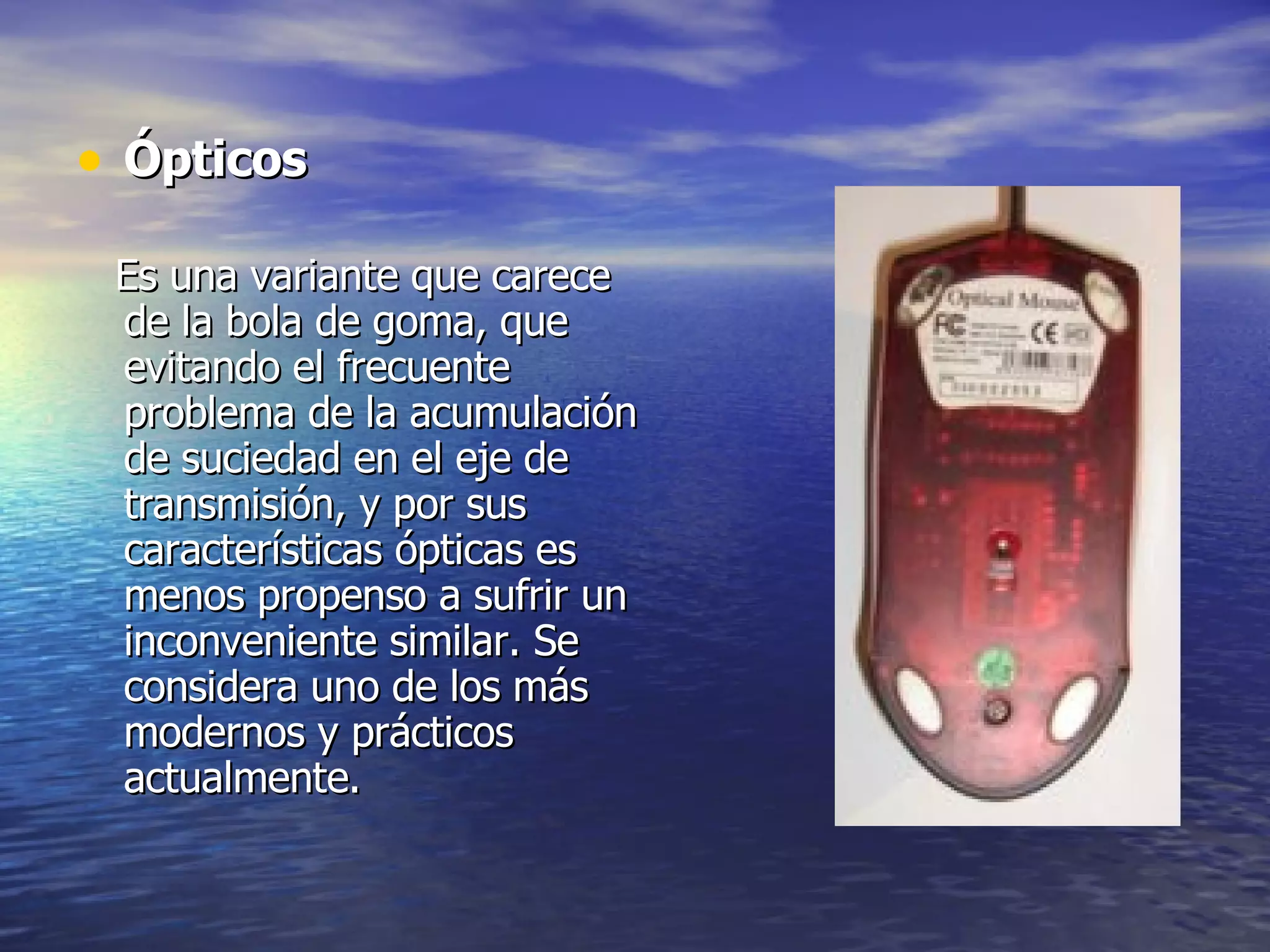 Ópticos Es una variante que carece de la bola de goma, que evitando el frecuente problema de la acumulación de suciedad en el eje de transmisión, y por sus características ópticas es menos propenso a sufrir un inconveniente similar. Se considera uno de los más modernos y prácticos actualmente.  
