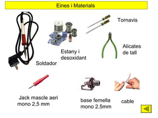 Eines i Materials
Tornavis

Soldador

Jack mascle aeri
mono 2,5 mm

Estany i
desoxidant

base femella
mono 2,5mm

Alicates
de tall

cable

 