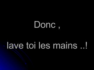 Donc , lave toi les mains ..!