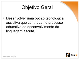Objetivo Geral <ul><li>Desenvolver uma opção tecnológica assistiva que contribua no processo educativo do desenvolvimento ...