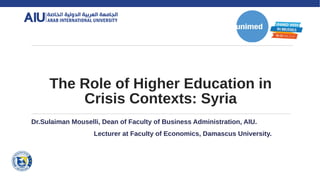 The Role of Higher Education in
Crisis Contexts: Syria
Dr.Sulaiman Mouselli, Dean of Faculty of Business Administration, AIU.
Lecturer at Faculty of Economics, Damascus University.
 