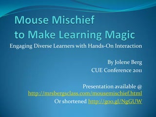 Mouse Mischief to Make Learning Magic Engaging Diverse Learners with Hands-On Interaction By Jolene Berg CUE Conference 2011 Presentation available @ http://mrsbergsclass.com/mousemischief.html Or shortened http://goo.gl/NgGUW 