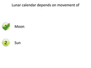 Lunar calendar depends on movement of
Moon
Sun