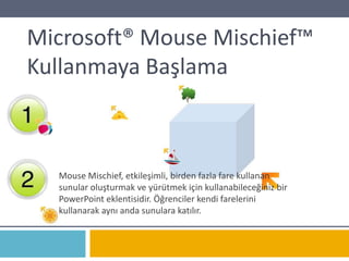 Microsoft® Mouse Mischief™KullanmayaBaşlama Mouse Mischief, etkileşimli, birdenfazla fare kullanansunularoluşturmakveyürütmekiçinkullanabileceğinizbir PowerPoint eklentisidir. Öğrencilerkendifarelerinikullanarakaynıandasunularakatılır. 
