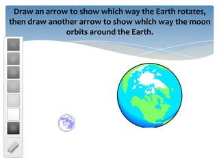 Draw an arrow to show which way the Earth rotates,
then draw another arrow to show which way the moon
              orbits around the Earth.
 