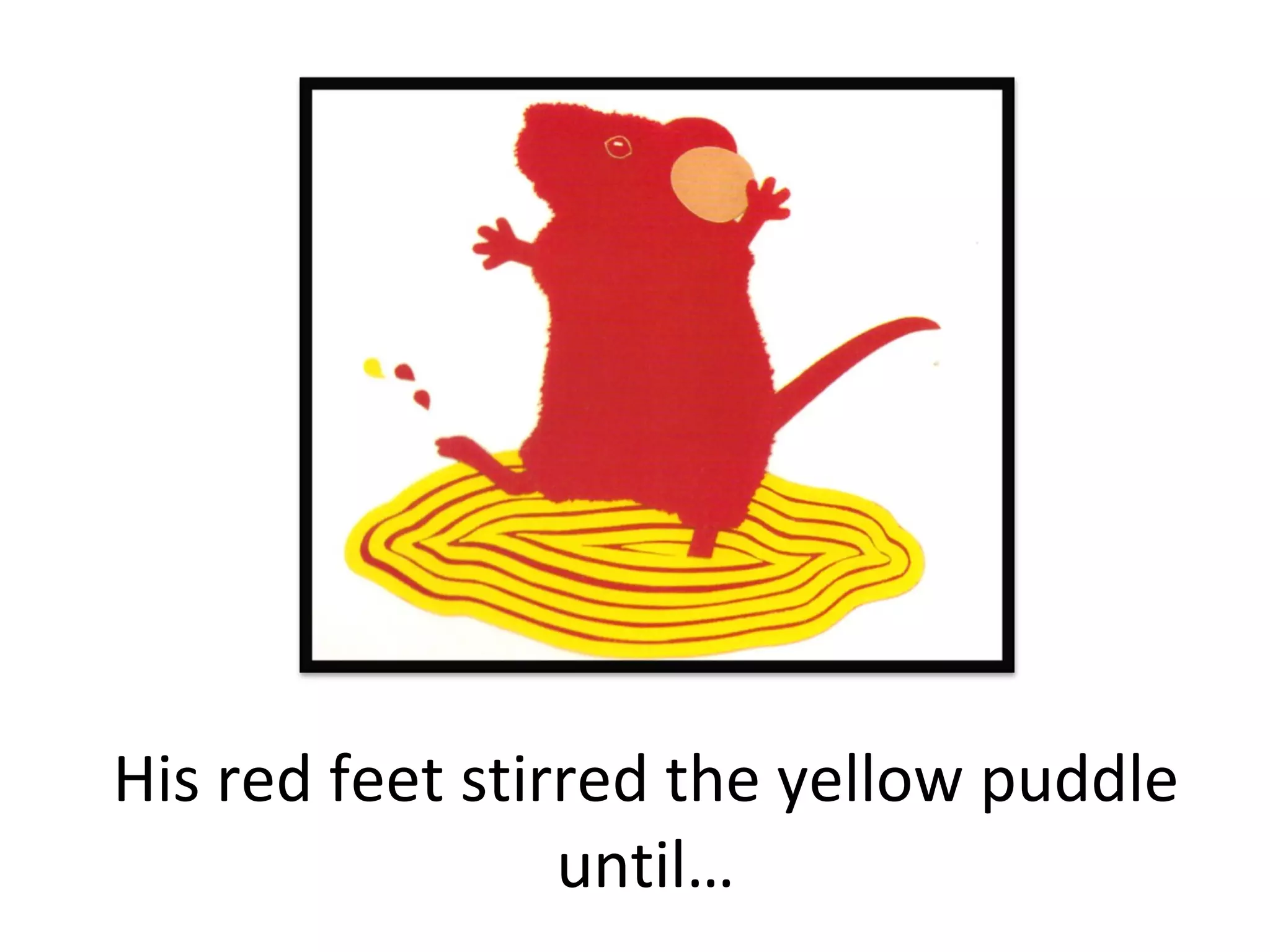 His red feet stirred the yellow puddle until… 