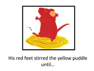 His red feet stirred the yellow puddle until… 