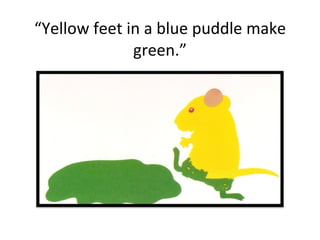 “ Yellow feet in a blue puddle make green.” 