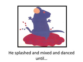 He splashed and mixed and danced until… 