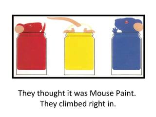 They thought it was Mouse Paint.  They climbed right in. 