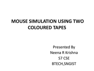 MOUSE SIMULATION USING TWO
COLOURED TAPES
Presented By
Neena R Krishna
S7 CSE
BTECH,SNGIST
 