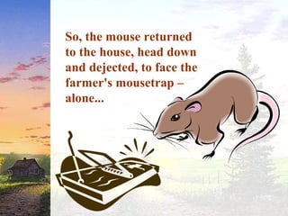 So, the mouse returned
to the house, head down
and dejected, to face the
farmer's mousetrap –
alone...
 