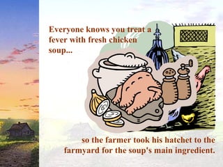Everyone knows you treat a
fever with fresh chicken
soup...
so the farmer took his hatchet to the
farmyard for the soup's main ingredient.
 