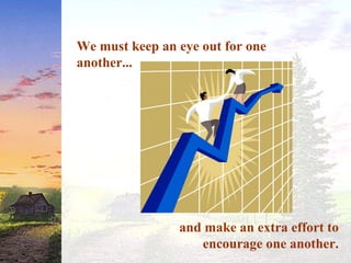 We must keep an eye out for one
another...
and make an extra effort to
encourage one another.
 