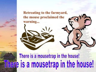 Retreating to the farmyard,
the mouse proclaimed the
warning...
 