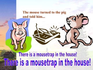 The mouse turned to the pig
and told him...
 