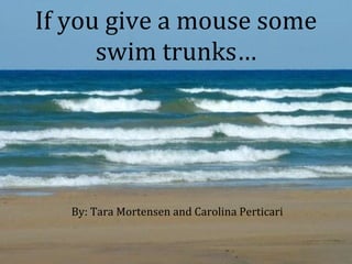 If you give a mouse some swim trunks… By: Tara Mortensen and Carolina Perticari 