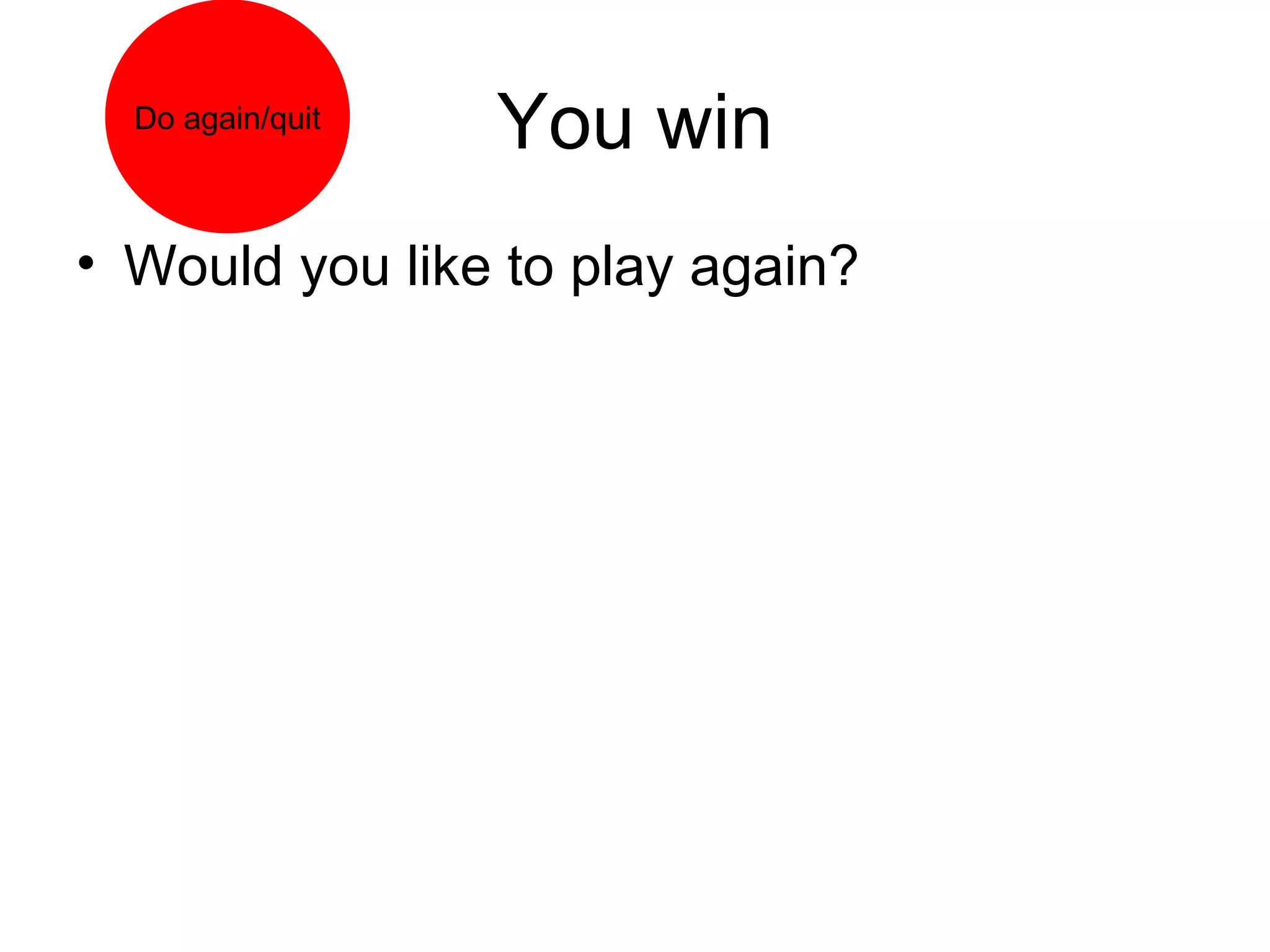 Do again/quit
You win
• Would you like to play again?