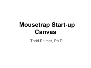 Mousetrap Start-up
Canvas
Todd Palmer, Ph.D
 