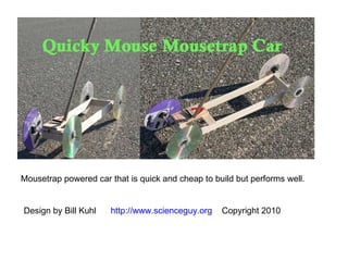 Mousetrap powered car that is quick and cheap to build but performs well. Design by Bill Kuhl  http://www.scienceguy.org   Copyright 2010 