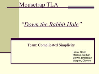 Mousetrap TLA Lakin, David Martine, Nathan  Brown, Brishailah Wagner, Clayton “ Down the Rabbit Hole ” Team: Complicated Simplicity 