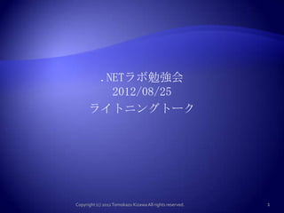 .NETラボ勉強会
         2012/08/25
      ライトニングトーク




Copyright (c) 2012 Tomokazu Kizawa All rights reserved.   1
 
