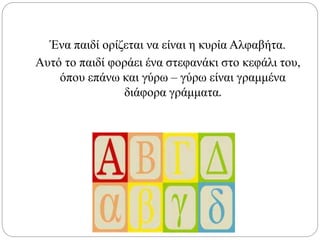 Ένα παιδί ορίζεται να είναι η κυρία Αλφαβήτα.
Αυτό το παιδί φοράει ένα στεφανάκι στο κεφάλι του,
όπου επάνω και γύρω – γύρω είναι γραμμένα
διάφορα γράμματα.
 